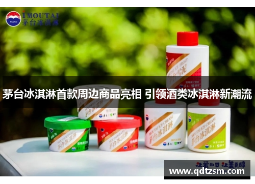 茅台冰淇淋首款周边商品亮相 引领酒类冰淇淋新潮流